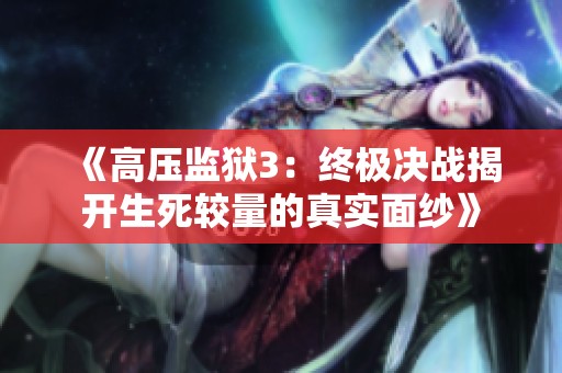 《高壓監(jiān)獄3：終極決戰(zhàn)揭開(kāi)生死較量的真實(shí)面紗》