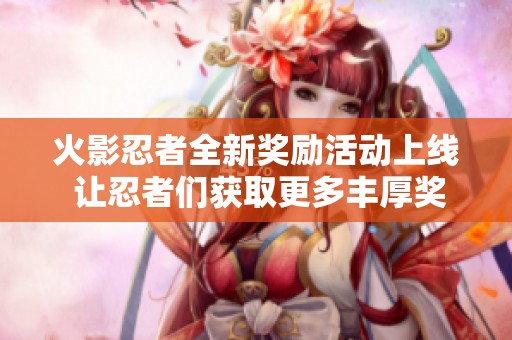 火影忍者全新獎(jiǎng)勵(lì)活動(dòng)上線 讓忍者們獲取更多豐厚獎(jiǎng)勵(lì)與福利