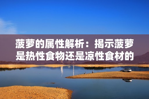 菠蘿的屬性解析：揭示菠蘿是熱性食物還是涼性食材的真相
