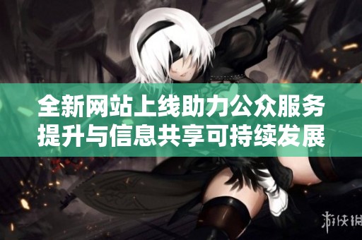 全新網(wǎng)站上線助力公眾服務(wù)提升與信息共享可持續(xù)發(fā)展