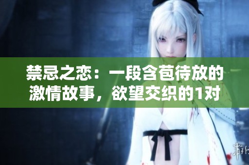 禁忌之戀：一段含苞待放的激情故事，欲望交織的1對1情感探秘