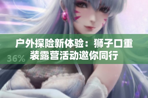 戶外探險(xiǎn)新體驗(yàn)：獅子口重裝露營活動(dòng)邀你同行