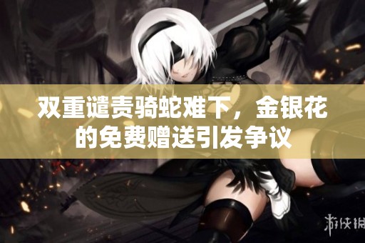 雙重譴責(zé)騎蛇難下，金銀花的免費(fèi)贈(zèng)送引發(fā)爭(zhēng)議