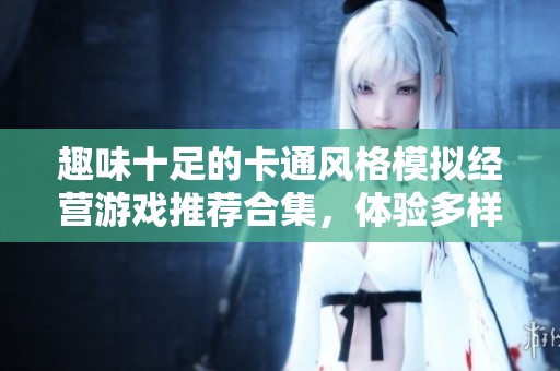 趣味十足的卡通風(fēng)格模擬經(jīng)營游戲推薦合集，體驗多樣經(jīng)營樂趣