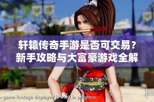 軒轅傳奇手游是否可交易？新手攻略與大富豪游戲全解讀