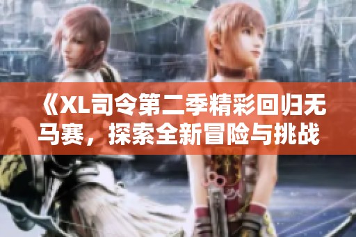 《XL司令第二季精彩回歸無馬賽，探索全新冒險與挑戰(zhàn)的旅程》