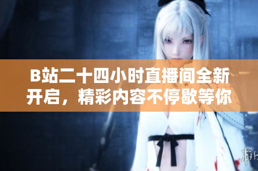 B站二十四小時直播間全新開啟，精彩內(nèi)容不停歇等你來參與！