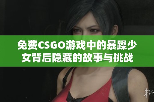 免費(fèi)CSGO游戲中的暴躁少女背后隱藏的故事與挑戰(zhàn)