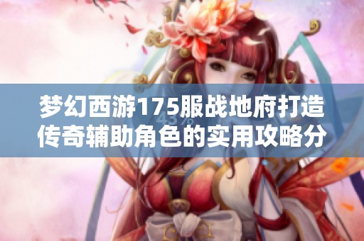 夢(mèng)幻西游175服戰(zhàn)地府打造傳奇輔助角色的實(shí)用攻略分享