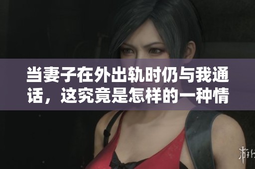 當妻子在外出軌時仍與我通話，這究竟是怎樣的一種情況