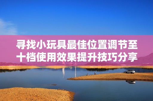 尋找小玩具最佳位置調節(jié)至十檔使用效果提升技巧分享