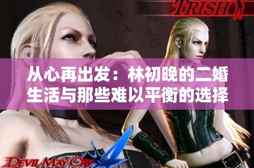 從心再出發(fā)：林初晚的二婚生活與那些難以平衡的選擇