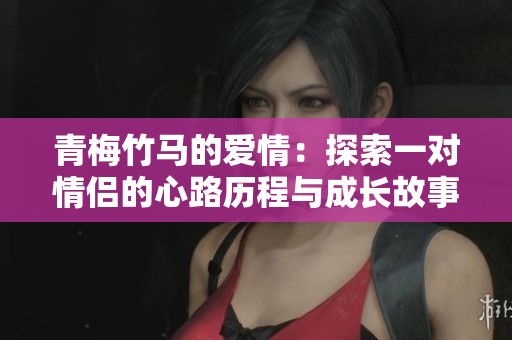 青梅竹馬的愛情：探索一對情侶的心路歷程與成長故事