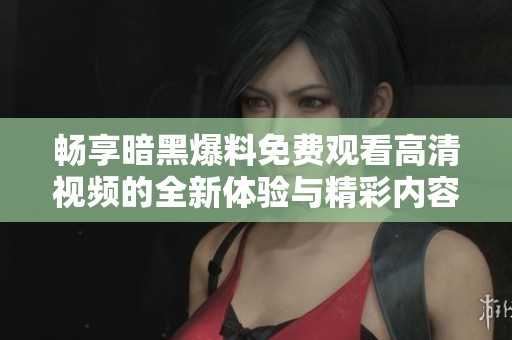 暢享暗黑爆料免費觀看高清視頻的全新體驗與精彩內(nèi)容解析