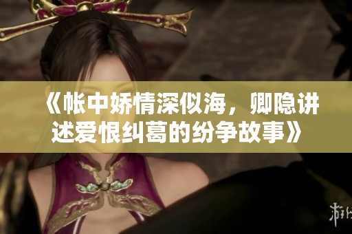 《帳中嬌情深似海，卿隱講述愛(ài)恨糾葛的紛爭(zhēng)故事》