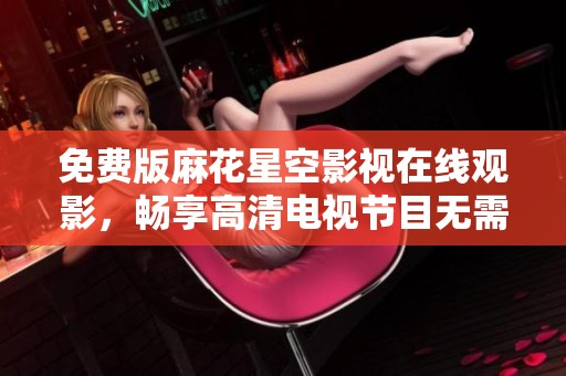 免費版麻花星空影視在線觀影，暢享高清電視節(jié)目無需付費