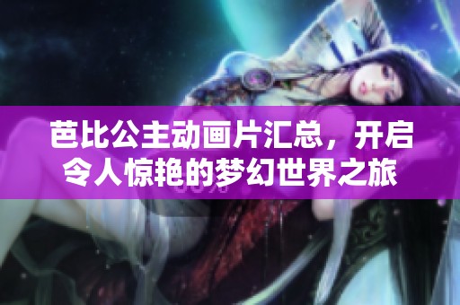 芭比公主動(dòng)畫片匯總，開啟令人驚艷的夢幻世界之旅