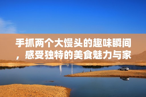 手抓兩個(gè)大饅頭的趣味瞬間，感受獨(dú)特的美食魅力與家庭溫情