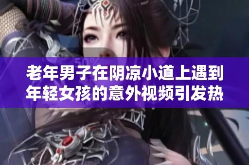 老年男子在陰涼小道上遇到年輕女孩的意外視頻引發(fā)熱議
