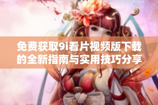 免費獲取9i看片視頻版下載的全新指南與實用技巧分享