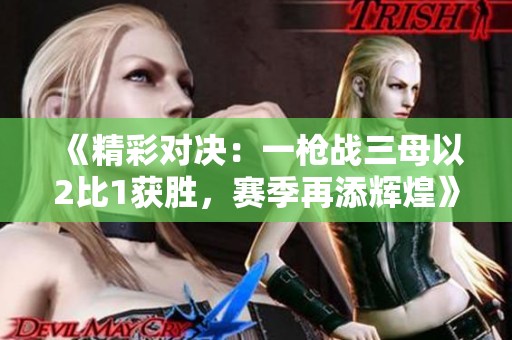 《精彩對決：一槍戰(zhàn)三母以2比1獲勝，賽季再添輝煌》