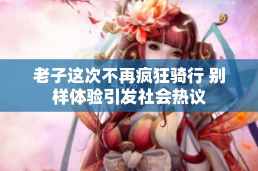 老子這次不再瘋狂騎行 別樣體驗(yàn)引發(fā)社會(huì)熱議