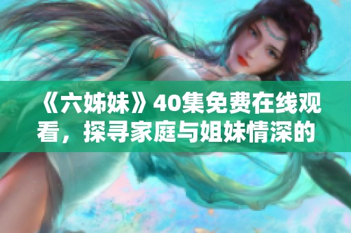 《六姊妹》40集免費在線觀看，探尋家庭與姐妹情深的溫馨故事