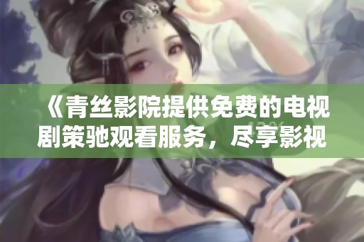 《青絲影院提供免費的電視劇策馳觀看服務(wù)，盡享影視盛宴》