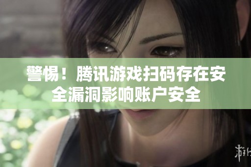 警惕！騰訊游戲掃碼存在安全漏洞影響賬戶安全