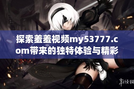 探索羞羞視頻my53777.com帶來的獨特體驗與精彩內(nèi)容分享