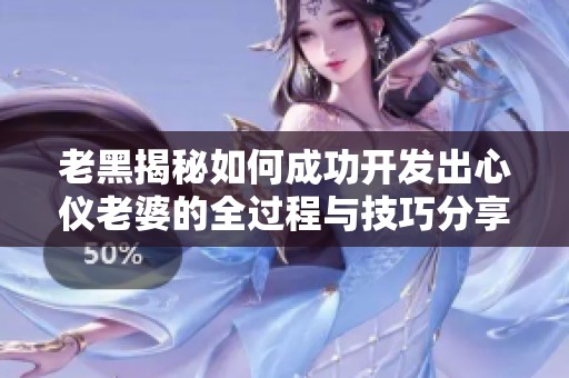 老黑揭秘如何成功開(kāi)發(fā)出心儀老婆的全過(guò)程與技巧分享