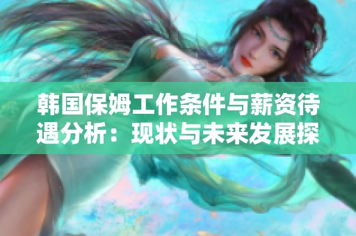 韓國保姆工作條件與薪資待遇分析：現(xiàn)狀與未來發(fā)展探討