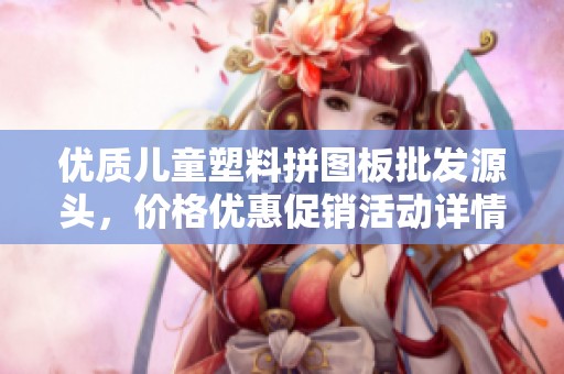 優(yōu)質(zhì)兒童塑料拼圖板批發(fā)源頭，價格優(yōu)惠促銷活動詳情介紹