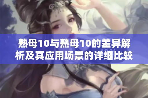 熟母10與熟母10的差異解析及其應(yīng)用場(chǎng)景的詳細(xì)比較
