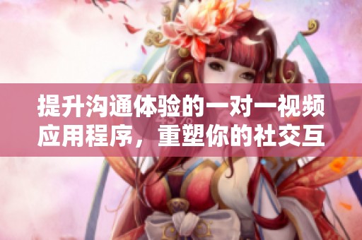 提升溝通體驗(yàn)的一對(duì)一視頻應(yīng)用程序，重塑你的社交互動(dòng)方式