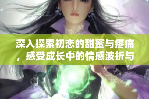 深入探索初戀的甜蜜與疼痛，感受成長中的情感波折與心靈蛻變