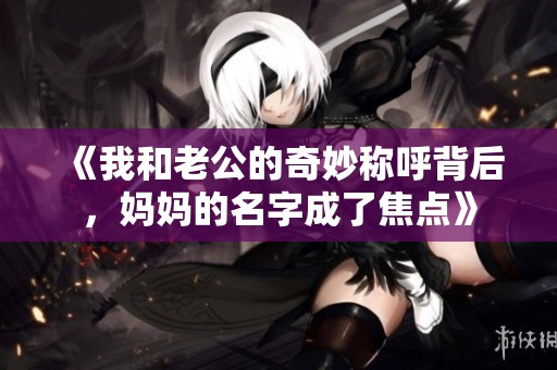 《我和老公的奇妙稱呼背后，媽媽的名字成了焦點》