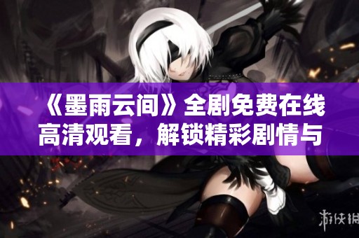 《墨雨云間》全劇免費在線高清觀看，解鎖精彩劇情與人物魅力