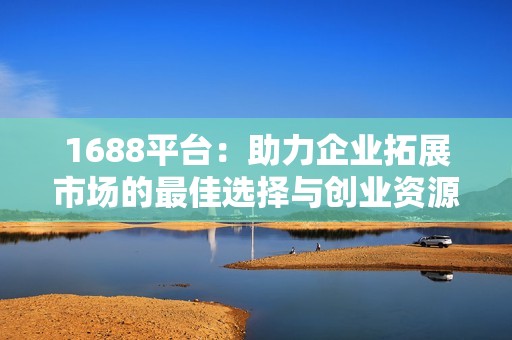 1688平臺：助力企業(yè)拓展市場的最佳選擇與創(chuàng)業(yè)資源匯聚地