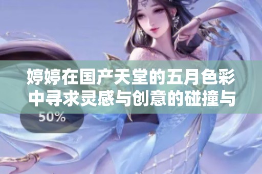 婷婷在國(guó)產(chǎn)天堂的五月色彩中尋求靈感與創(chuàng)意的碰撞與交融