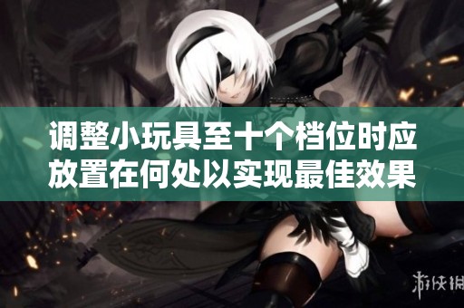 調整小玩具至十個檔位時應放置在何處以實現(xiàn)最佳效果