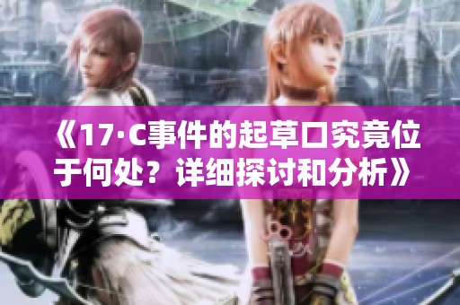 《17·C事件的起草口究竟位于何處？詳細(xì)探討和分析》