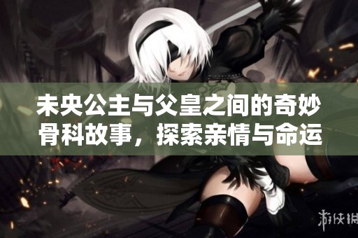 未央公主與父皇之間的奇妙骨科故事，探索親情與命運的交織之旅