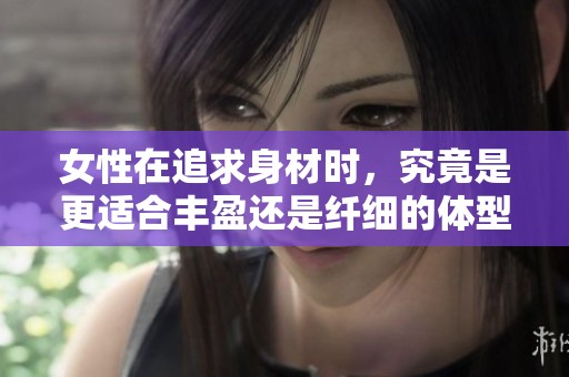 女性在追求身材時，究竟是更適合豐盈還是纖細的體型分析
