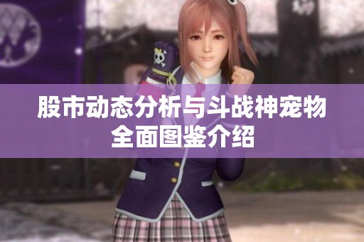股市動態(tài)分析與斗戰(zhàn)神寵物全面圖鑒介紹