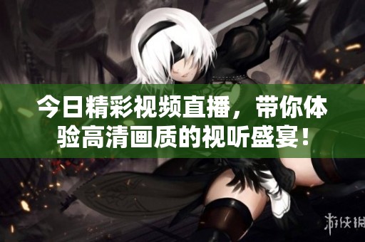 今日精彩視頻直播，帶你體驗高清畫質(zhì)的視聽盛宴！