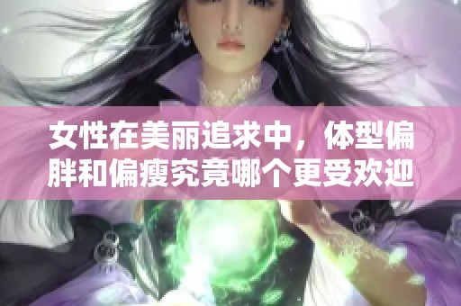 女性在美麗追求中，體型偏胖和偏瘦究竟哪個更受歡迎呢