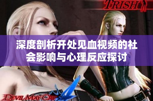 深度剖析開處見血視頻的社會影響與心理反應(yīng)探討