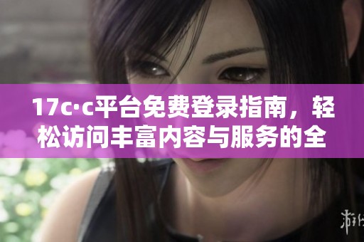 17c·c平臺免費(fèi)登錄指南，輕松訪問豐富內(nèi)容與服務(wù)的全新入口
