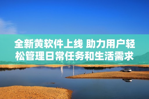 全新黃軟件上線 助力用戶輕松管理日常任務(wù)和生活需求